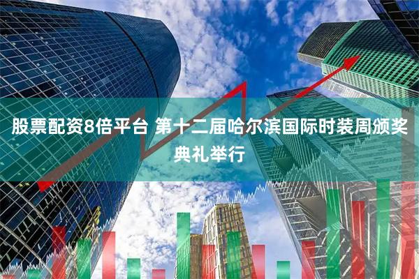 股票配资8倍平台 第十二届哈尔滨国际时装周颁奖典礼举行