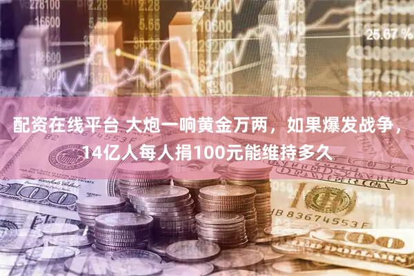 配资在线平台 大炮一响黄金万两，如果爆发战争，14亿人每人捐100元能维持多久
