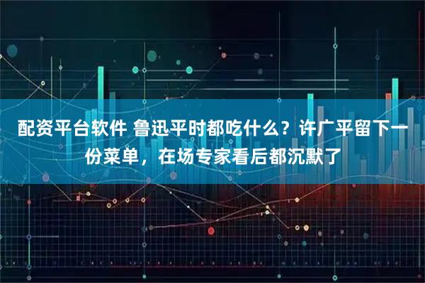 配资平台软件 鲁迅平时都吃什么？许广平留下一份菜单，在场专家看后都沉默了