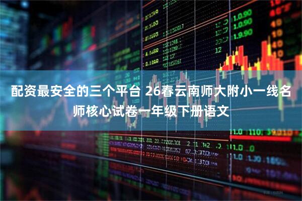 配资最安全的三个平台 26春云南师大附小一线名师核心试卷一年级下册语文