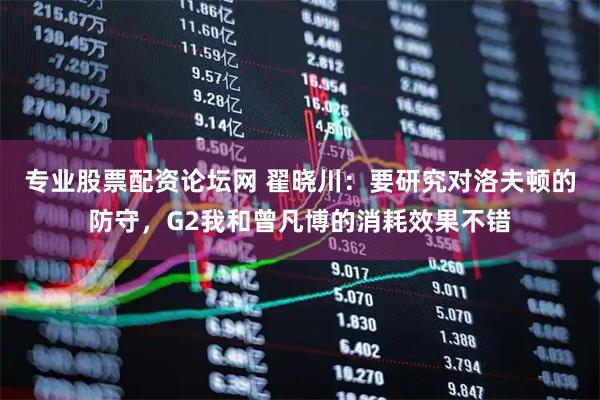 专业股票配资论坛网 翟晓川：要研究对洛夫顿的防守，G2我和曾凡博的消耗效果不错