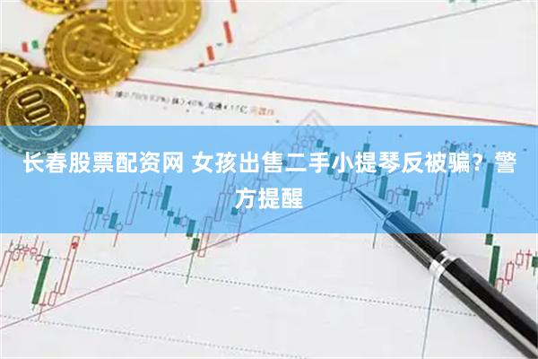 长春股票配资网 女孩出售二手小提琴反被骗？警方提醒